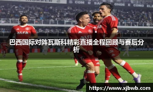 巴西国际对阵瓦斯科精彩直播全程回顾与赛后分析