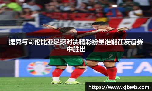 捷克与哥伦比亚足球对决精彩纷呈谁能在友谊赛中胜出