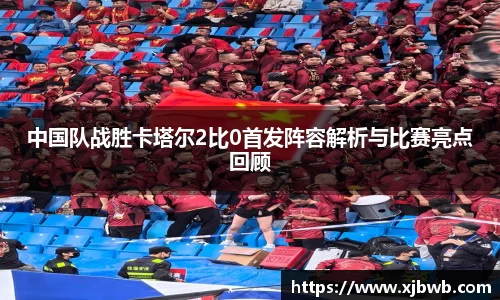 中国队战胜卡塔尔2比0首发阵容解析与比赛亮点回顾