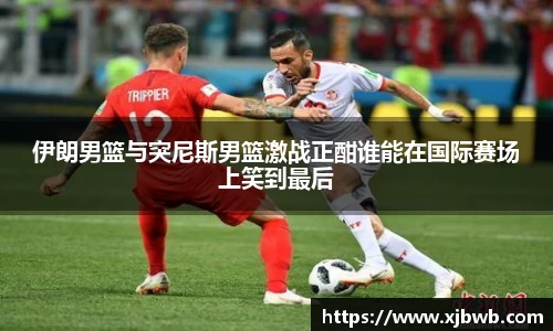 伊朗男篮与突尼斯男篮激战正酣谁能在国际赛场上笑到最后