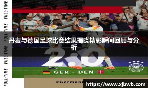 丹麦与德国足球比赛结果揭晓精彩瞬间回顾与分析