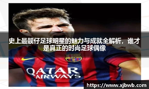 史上最靓仔足球明星的魅力与成就全解析，谁才是真正的时尚足球偶像