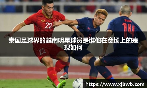 泰国足球界的越南明星球员是谁他在赛场上的表现如何