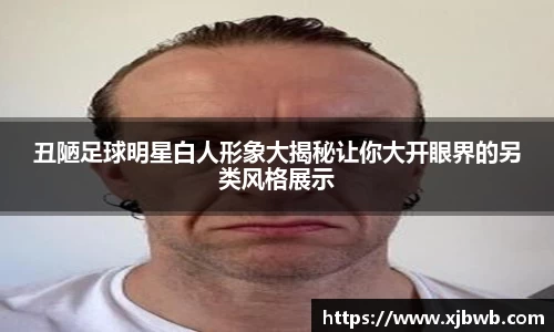 丑陋足球明星白人形象大揭秘让你大开眼界的另类风格展示