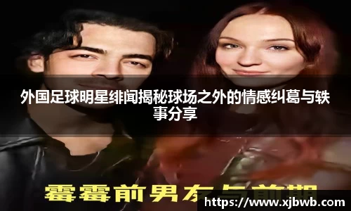外国足球明星绯闻揭秘球场之外的情感纠葛与轶事分享